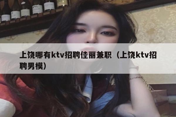上饶哪有ktv招聘佳丽兼职（上饶ktv招聘男模）