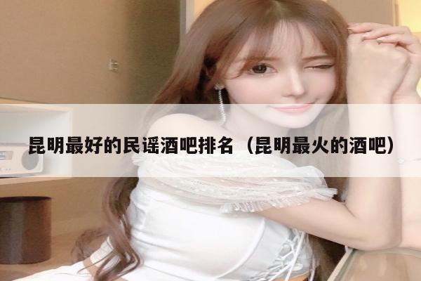 昆明最好的民谣酒吧排名（昆明最火的酒吧）