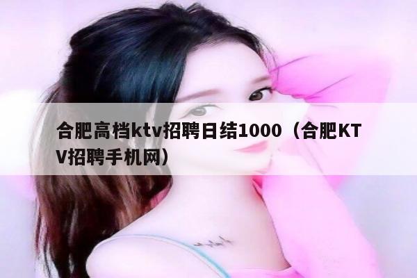 合肥高档ktv招聘日结1000（合肥KTV招聘手机网）