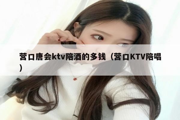 营口唐会ktv陪酒的多钱（营口KTV陪唱）