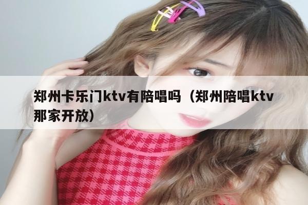 郑州卡乐门ktv有陪唱吗（郑州陪唱ktv那家开放）