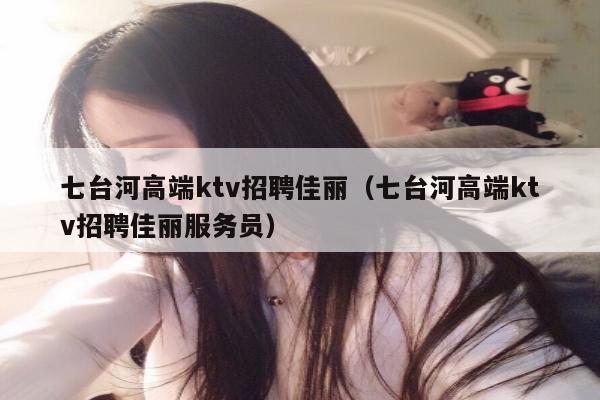 七台河高端ktv招聘佳丽（七台河高端ktv招聘佳丽服务员）