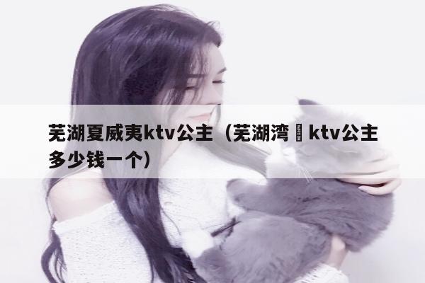 芜湖夏威夷ktv公主（芜湖湾沚ktv公主多少钱一个）