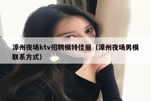 漳州夜场ktv招聘模特佳丽（漳州夜场男模联系方式）