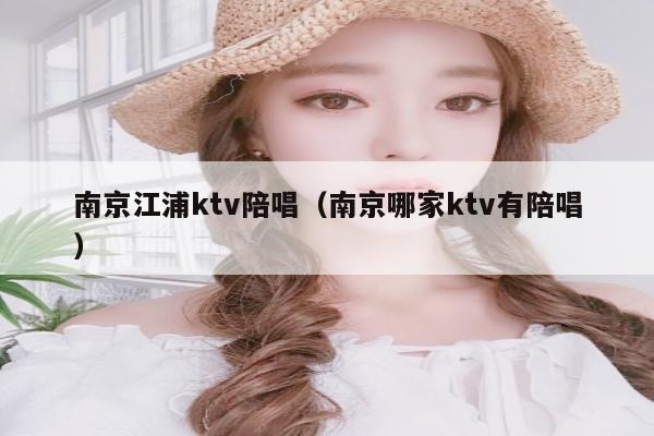 南京江浦ktv陪唱（南京哪家ktv有陪唱）