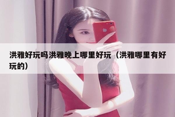 洪雅好玩吗洪雅晚上哪里好玩（洪雅哪里有好玩的）
