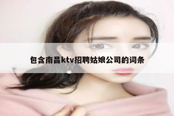 包含南昌ktv招聘姑娘公司的词条