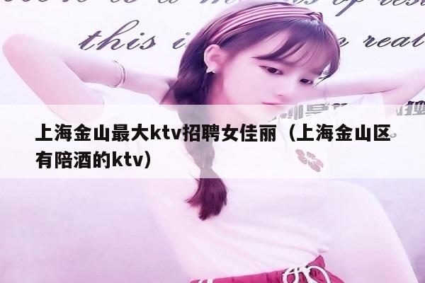上海金山最大ktv招聘女佳丽（上海金山区有陪酒的ktv）