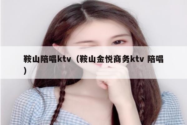 鞍山陪唱ktv（鞍山金悦商务ktv 陪唱）