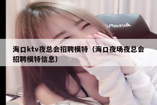 海口ktv夜总会招聘模特（海口夜场夜总会招聘模特信息）