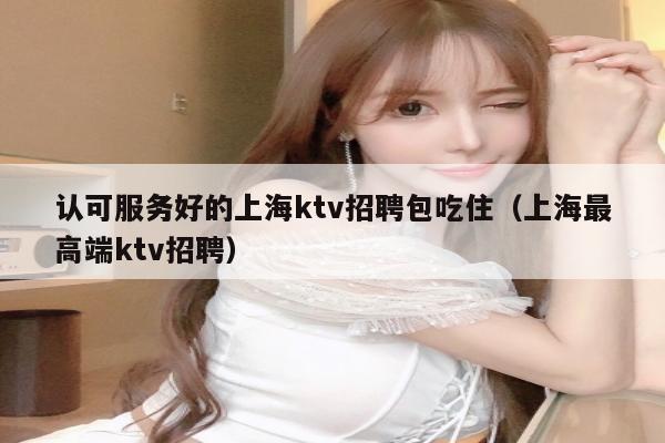 认可服务好的上海ktv招聘包吃住（上海最高端ktv招聘）