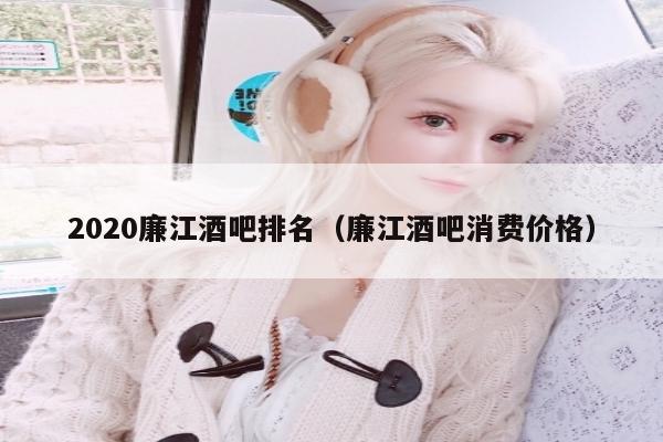 2020廉江酒吧排名（廉江酒吧消费价格）
