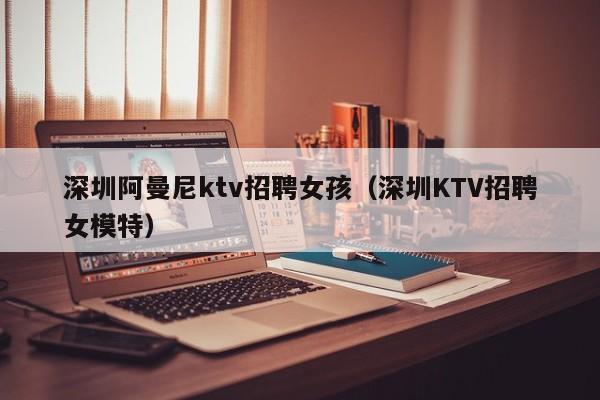 深圳阿曼尼ktv招聘女孩（深圳KTV招聘女模特）
