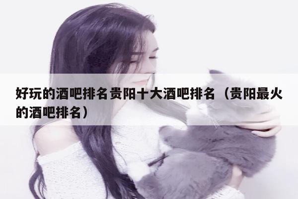 好玩的酒吧排名贵阳十大酒吧排名（贵阳最火的酒吧排名）