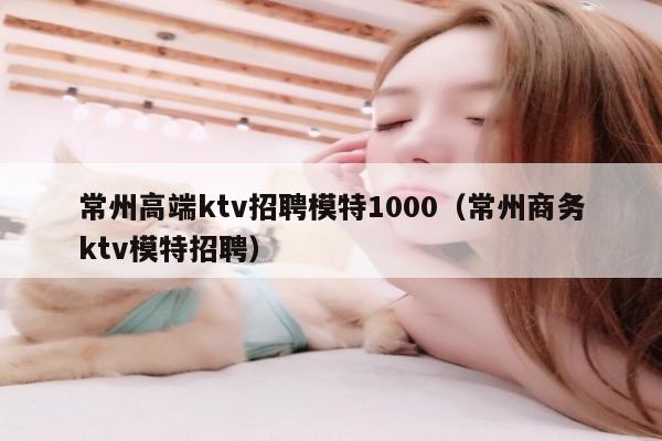 常州高端ktv招聘模特1000（常州商务ktv模特招聘）