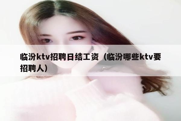 临汾ktv招聘日结工资（临汾哪些ktv要招聘人）