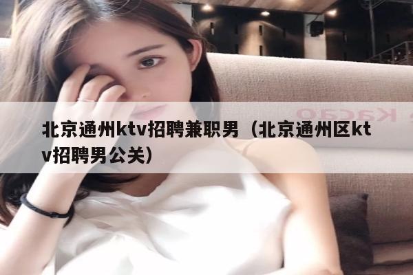 北京通州ktv招聘兼职男（北京通州区ktv招聘男公关）