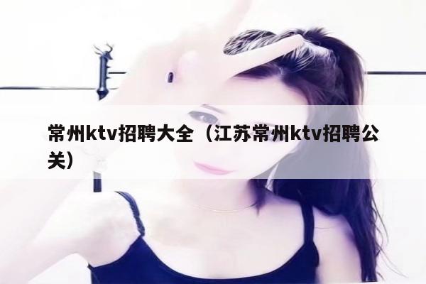 常州ktv招聘大全（江苏常州ktv招聘公关）