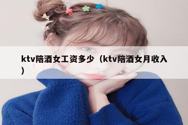 ktv陪酒女工资多少（ktv陪酒女月收入）