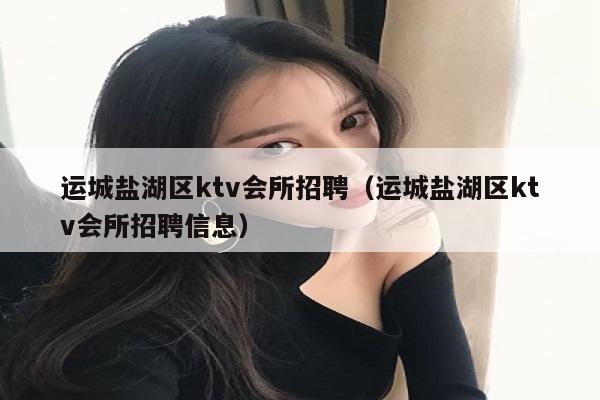 运城盐湖区ktv会所招聘（运城盐湖区ktv会所招聘信息）