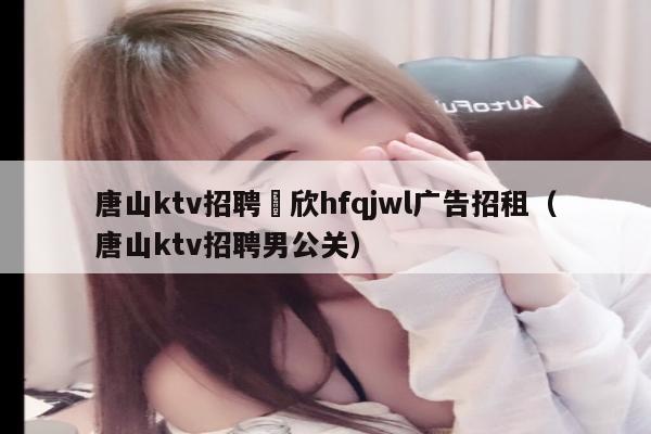唐山ktv招聘溦欣hfqjwl广告招租（唐山ktv招聘男公关）
