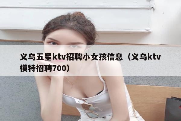 义乌五星ktv招聘小女孩信息（义乌ktv模特招聘700）