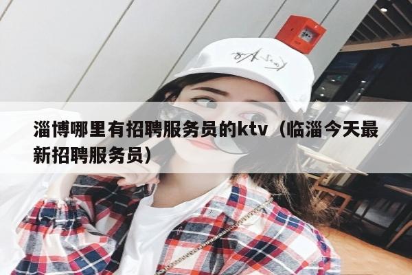 淄博哪里有招聘服务员的ktv（临淄今天最新招聘服务员）