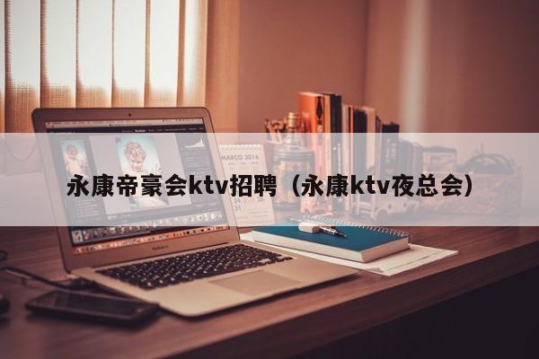 永康帝豪会ktv招聘（永康ktv夜总会）