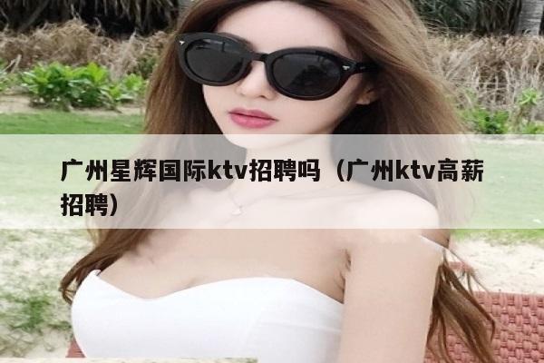 广州星辉国际ktv招聘吗（广州ktv高薪招聘）