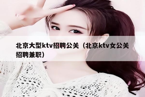 北京大型ktv招聘公关（北京ktv女公关招聘兼职）