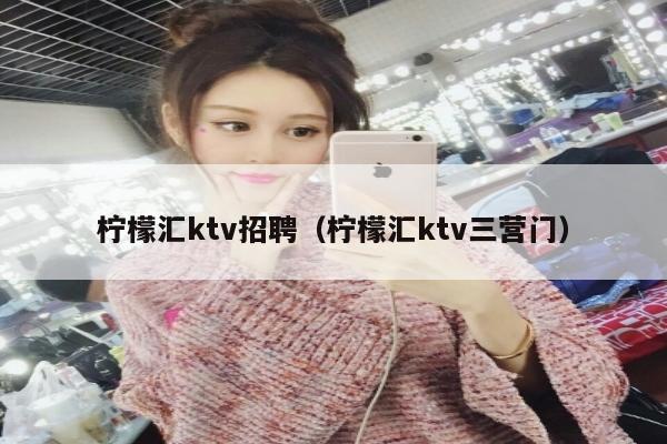 柠檬汇ktv招聘（柠檬汇ktv三营门）