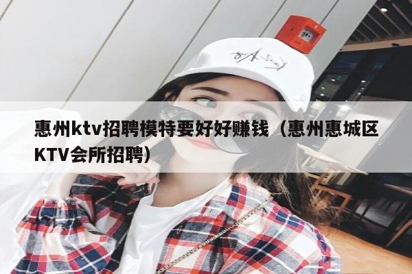 惠州ktv招聘模特要好好赚钱（惠州惠城区KTV会所招聘）