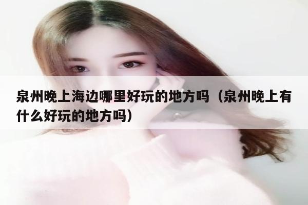 泉州晚上海边哪里好玩的地方吗（泉州晚上有什么好玩的地方吗）