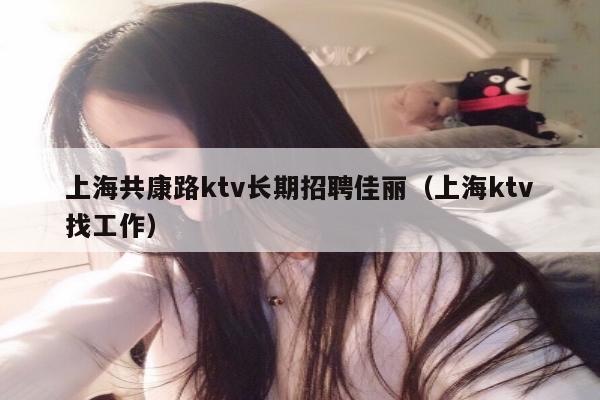 上海共康路ktv长期招聘佳丽（上海ktv找工作）