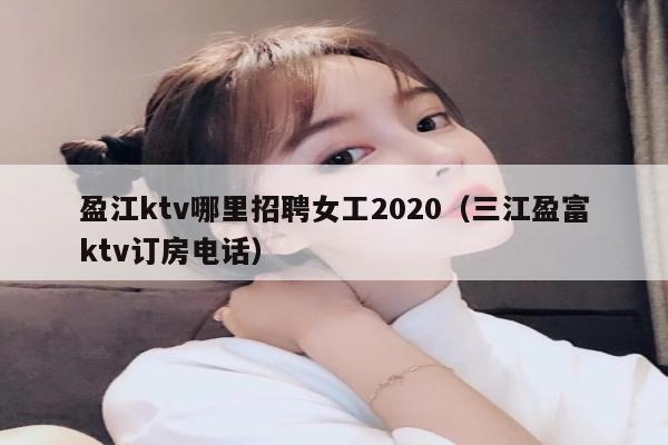 盈江ktv哪里招聘女工2020（三江盈富ktv订房电话）
