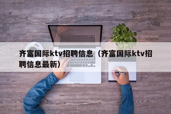 齐富国际ktv招聘信息（齐富国际ktv招聘信息最新）
