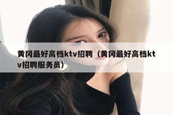 黄冈最好高档ktv招聘（黄冈最好高档ktv招聘服务员）