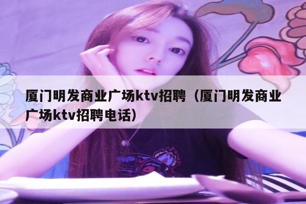 厦门明发商业广场ktv招聘（厦门明发商业广场ktv招聘电话）