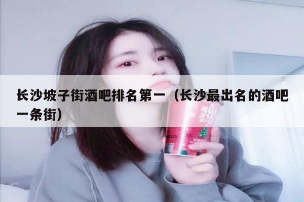 长沙坡子街酒吧排名第一（长沙最出名的酒吧一条街）