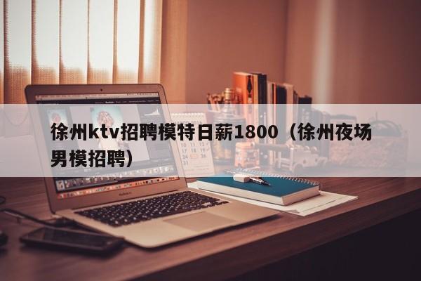 徐州ktv招聘模特日薪1800（徐州夜场男模招聘）