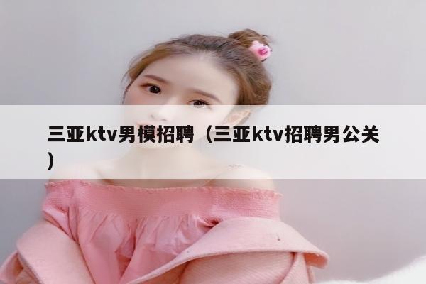 三亚ktv男模招聘（三亚ktv招聘男公关）