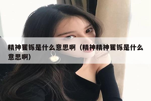精神矍铄是什么意思啊（精神精神矍铄是什么意思啊）