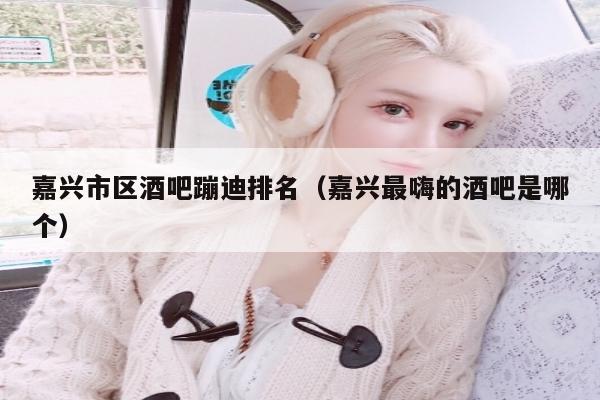 嘉兴市区酒吧蹦迪排名（嘉兴最嗨的酒吧是哪个）