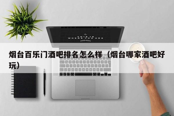 烟台百乐门酒吧排名怎么样（烟台哪家酒吧好玩）
