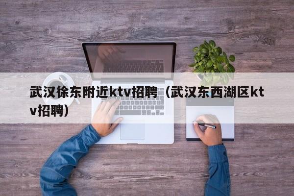 武汉徐东附近ktv招聘（武汉东西湖区ktv招聘）