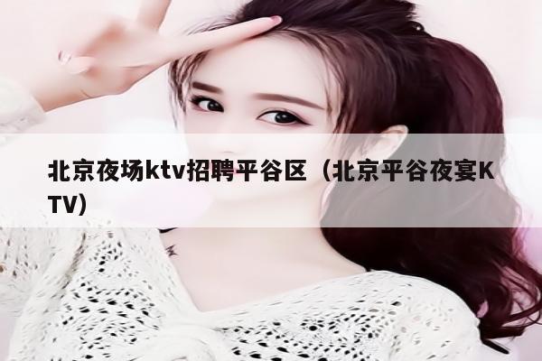 北京夜场ktv招聘平谷区（北京平谷夜宴KTV）