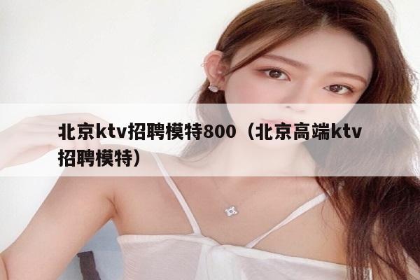 北京ktv招聘模特800（北京高端ktv招聘模特）
