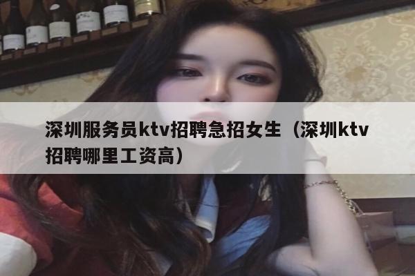 深圳服务员ktv招聘急招女生（深圳ktv招聘哪里工资高）
