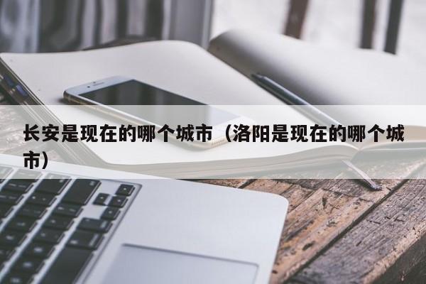 长安是现在的哪个城市（洛阳是现在的哪个城市）