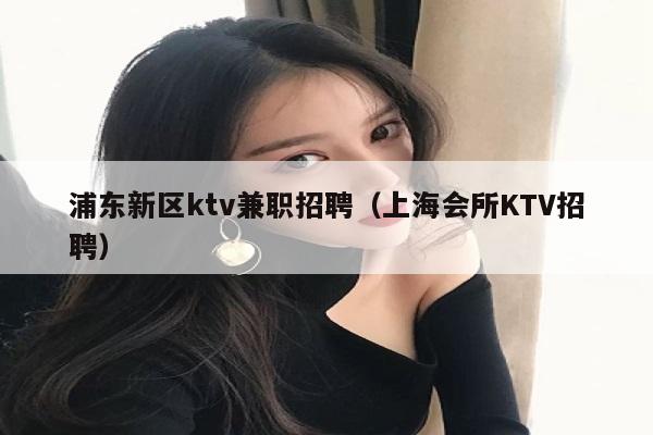 浦东新区ktv兼职招聘（上海会所KTV招聘）